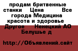  продам бритвенные станки  › Цена ­ 400 - Все города Медицина, красота и здоровье » Другое   . Ненецкий АО,Белушье д.